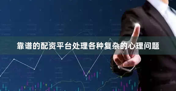 靠谱的配资平台处理各种复杂的心理问题
