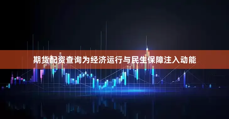 期货配资查询为经济运行与民生保障注入动能