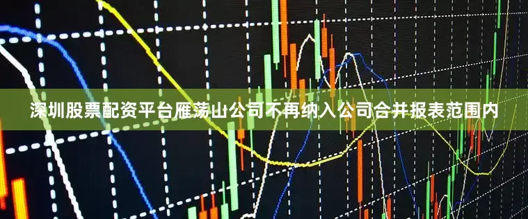 深圳股票配资平台雁荡山公司不再纳入公司合并报表范围内