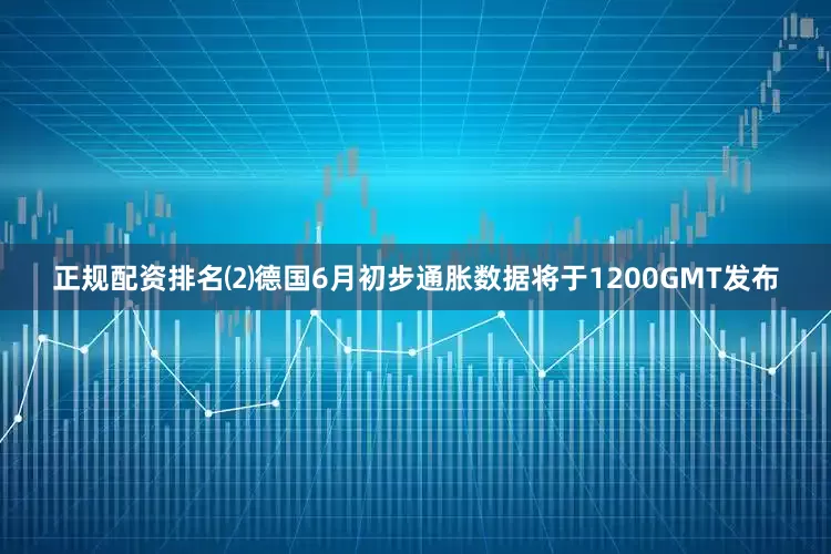 正规配资排名⑵德国6月初步通胀数据将于1200GMT发布
