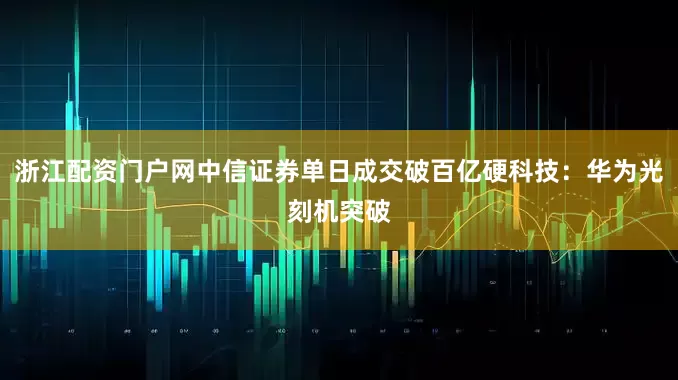 浙江配资门户网中信证券单日成交破百亿硬科技：华为光刻机突破