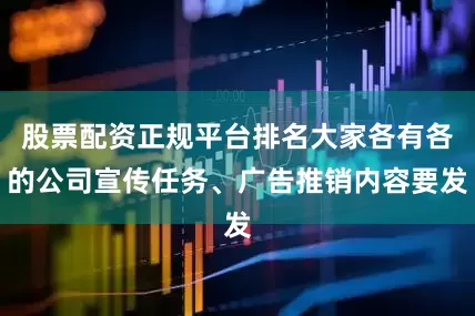 股票配资正规平台排名大家各有各的公司宣传任务、广告推销内容要发