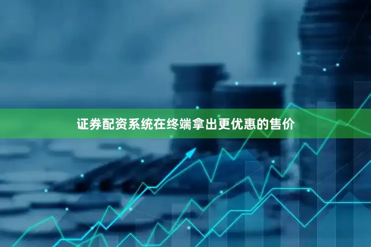 证券配资系统在终端拿出更优惠的售价