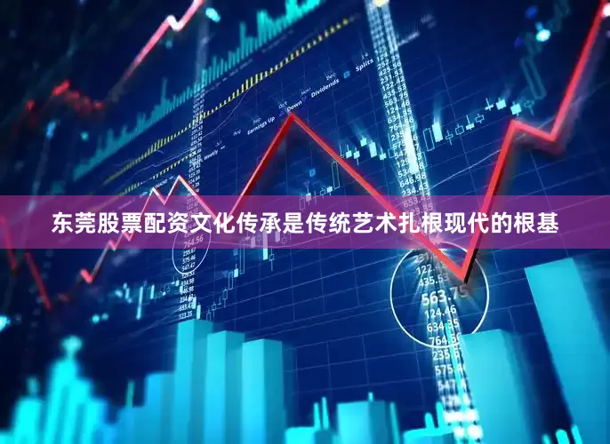 东莞股票配资文化传承是传统艺术扎根现代的根基