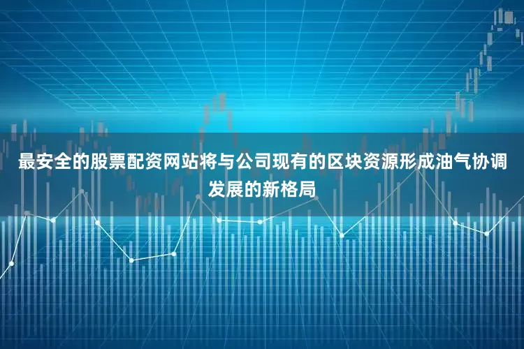 最安全的股票配资网站将与公司现有的区块资源形成油气协调发展的新格局