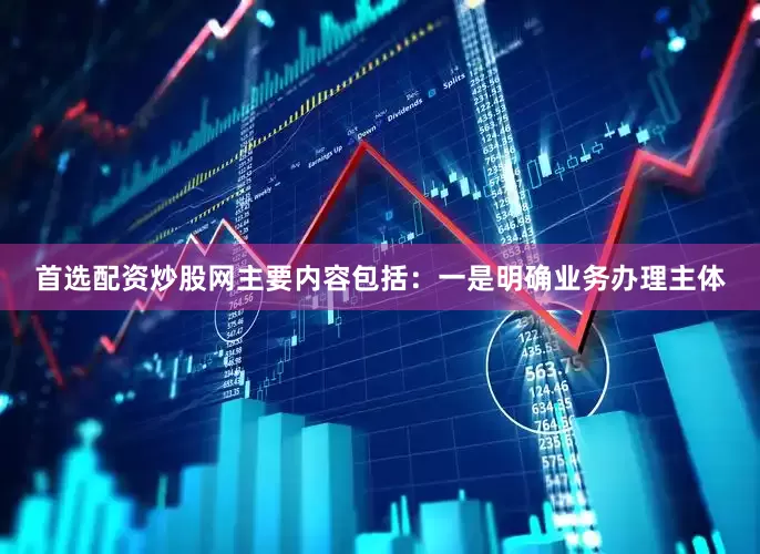 首选配资炒股网主要内容包括：一是明确业务办理主体