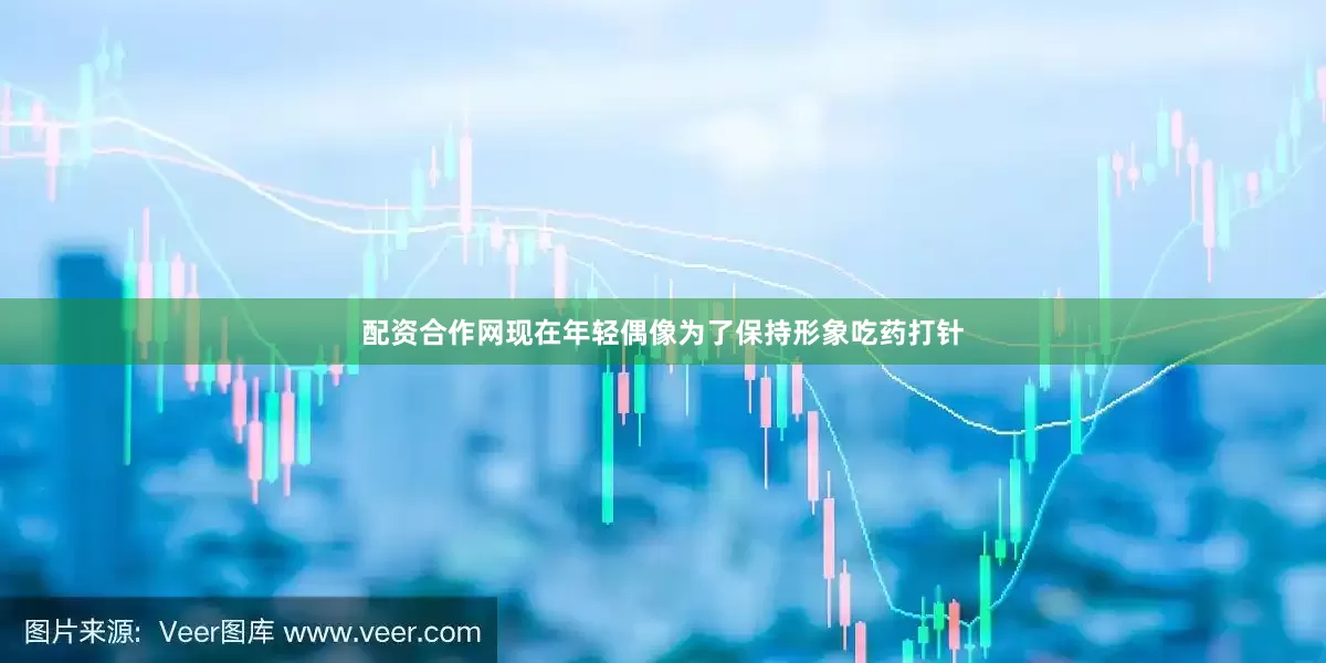 配资合作网现在年轻偶像为了保持形象吃药打针