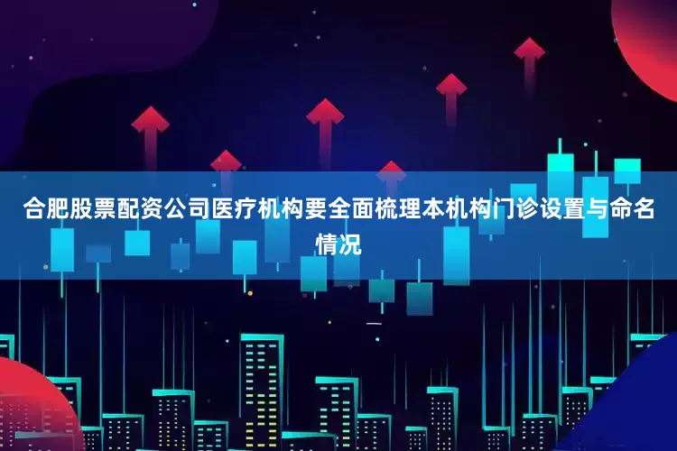 合肥股票配资公司医疗机构要全面梳理本机构门诊设置与命名情况