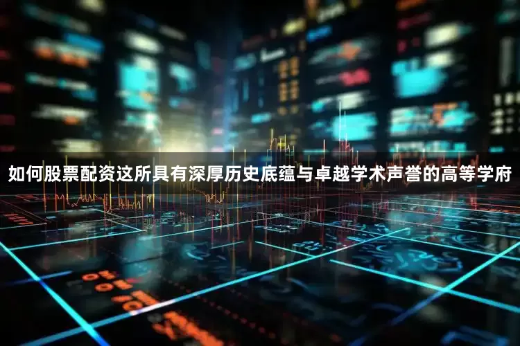 如何股票配资这所具有深厚历史底蕴与卓越学术声誉的高等学府
