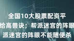 全国10大股票配资平台运气好给高兽诀；帮派迷宫的阵眼不能随便杀