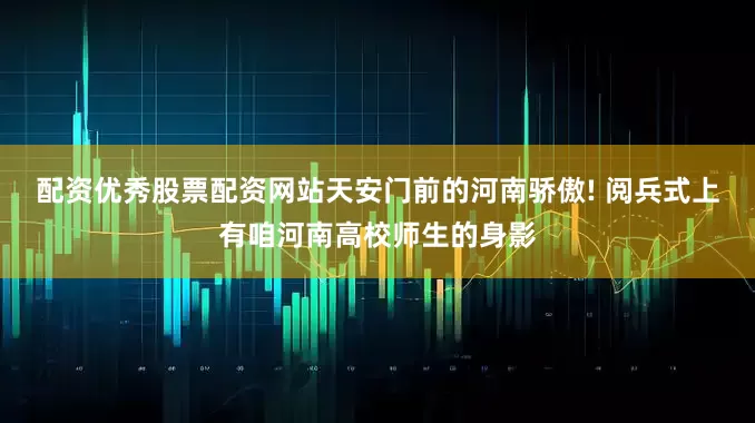 配资优秀股票配资网站天安门前的河南骄傲! 阅兵式上有咱河南高校师生的身影