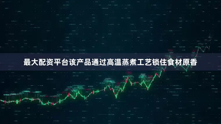 最大配资平台该产品通过高温蒸煮工艺锁住食材原香