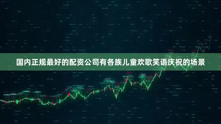国内正规最好的配资公司有各族儿童欢歌笑语庆祝的场景