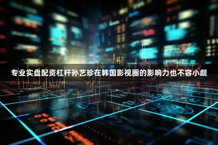 专业实盘配资杠杆孙艺珍在韩国影视圈的影响力也不容小觑